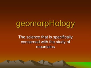 geomorpHology
The science that is specifically
concerned with the study of
mountains
 