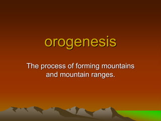 orogenesis
The process of forming mountains
and mountain ranges.
 