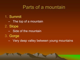 Parts of a mountain
1. Summit
– The top of a mountain
2. Slope
– Side of the mountain
3. Gorge
– Very deep valley between young mountains
 