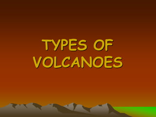 TYPES OF
VOLCANOES
 