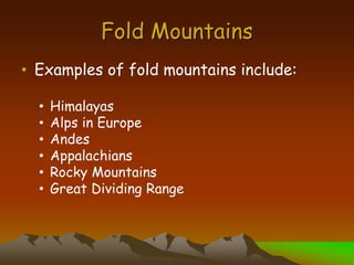 Fold Mountains
• Examples of fold mountains include:
• Himalayas
• Alps in Europe
• Andes
• Appalachians
• Rocky Mountains
• Great Dividing Range
 