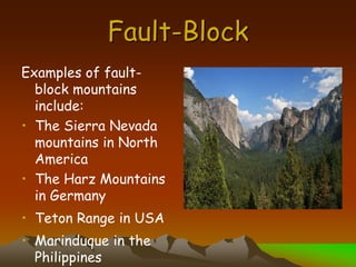 Fault-Block
Examples of fault-
block mountains
include:
• The Sierra Nevada
mountains in North
America
• The Harz Mountains
in Germany
• Teton Range in USA
• Marinduque in the
Philippines
 