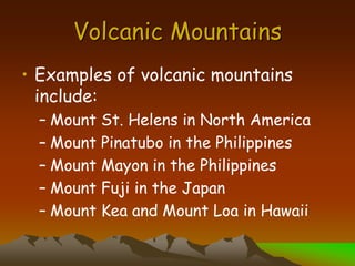 Volcanic Mountains
• Examples of volcanic mountains
include:
– Mount St. Helens in North America
– Mount Pinatubo in the Philippines
– Mount Mayon in the Philippines
– Mount Fuji in the Japan
– Mount Kea and Mount Loa in Hawaii
 