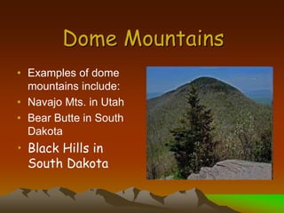 Dome Mountains
• Examples of dome
mountains include:
• Navajo Mts. in Utah
• Bear Butte in South
Dakota
• Black Hills in
South Dakota
 
