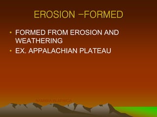 EROSION -FORMED
• FORMED FROM EROSION AND
WEATHERING
• EX. APPALACHIAN PLATEAU
NAMIBIA IN AFRICA
 