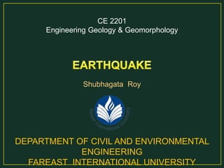 CE 2201
Engineering Geology & Geomorphology
Shubhagata Roy
DEPARTMENT OF CIVIL AND ENVIRONMENTAL
ENGINEERING
FAREAST INTERNATIONAL UNIVERSITY
 
