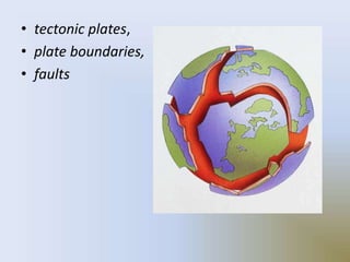 • tectonic plates,
• plate boundaries,
• faults
 