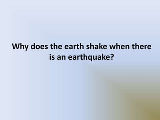 Why does the earth shake when there
is an earthquake?
 
