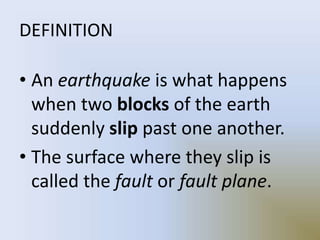 DEFINITION
• An earthquake is what happens
when two blocks of the earth
suddenly slip past one another.
• The surface where they slip is
called the fault or fault plane.
 