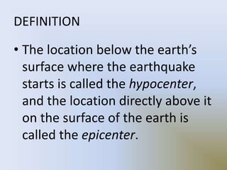 DEFINITION
• The location below the earth’s
surface where the earthquake
starts is called the hypocenter,
and the location directly above it
on the surface of the earth is
called the epicenter.
 