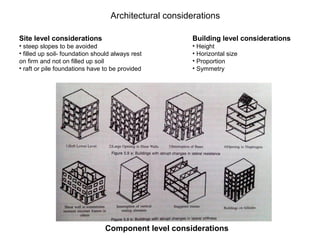 Architectural considerations
Site level considerations
• steep slopes to be avoided
• filled up soil- foundation should always rest
on firm and not on filled up soil
• raft or pile foundations have to be provided
Building level considerations
• Height
• Horizontal size
• Proportion
• Symmetry
Component level considerations
 