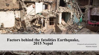 Factors behind the fatalities Earthquake,
2015 Nepal Prepared and presented by:
Manisha Hamal
 