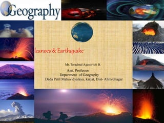 Volcanoes & Earthquake
Mr. Toradmal Agastirishi B.
Asst. Professor
Department of Geography
Dada Patil Mahavidyalaya, karjat, Dist- Ahmednagar
 