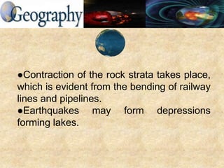 ●Contraction of the rock strata takes place,
which is evident from the bending of railway
lines and pipelines.
●Earthquakes may form depressions
forming lakes.
 