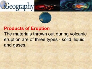 Products of Eruption
The materials thrown out during volcanic
eruption are of three types - solid, liquid
and gases.
 