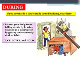 DURING
If you are inside a structurally sound building, stay there.
• Protect your body from
falling debris by bracing
yourself in a doorway or
by getting under a sturdy
desk or table.
DUCK, COVER, and HOLD.
 