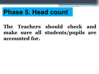 The Teachers should check and
make sure all students/pupils are
accounted for.
Phase 5. Head count
 