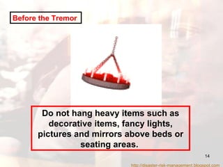 Do not hang heavy items such as decorative items, fancy lights, pictures and mirrors above beds or seating areas.  Before the Tremor   http://disaster-risk-management.blogspot.com  