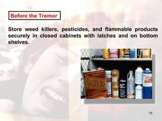 Store weed killers, pesticides, and flammable products securely in closed cabinets with latches and on bottom shelves.  Before the Tremor   