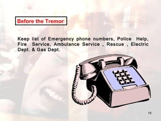 Keep list of Emergency phone numbers, Police  Help, Fire  Service, Ambulance Service , Rescue , Electric Dept. & Gas Dept.  Before the Tremor   