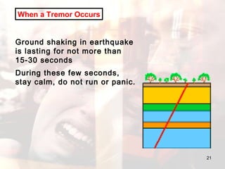 Ground shaking in earthquake is lasting for not more than 15-30 seconds  During these few seconds, stay calm, do not run or panic. When a Tremor Occurs 