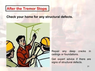 After the Tremor Stops   Check your home for any structural defects.  Repair any deep cracks in ceilings or foundations.  Get expert advice if there are signs of structural defects. 