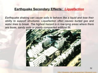 Earthquake shaking can cause soils to behave like a liquid and lose their ability to support structures. Liquefaction often causes buried gas and water lines to break. The highest hazard is in low-lying areas where there are loose, sandy soils or poorly compacted artificial fill.   Earthquake Secondary Effects:  Liquefaction http://disaster-risk-management.blogspot.com  