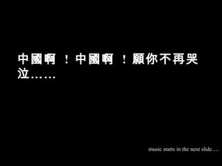 中國啊  !  中國啊  !  願你不再哭泣…… music starts in the next slide…. 