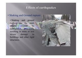 • Shaking and Ground rupture
 • Shaking and ground
 rupture are the main
 effects     created    by
 earthquakes, principally
 resulting in more or less
 severe      damage     to
 buildings and other rigid
 structures.
 