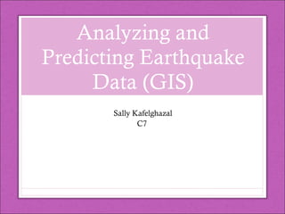 Analyzing and Predicting Earthquake Data (GIS) Sally Kafelghazal C7  