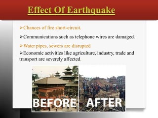 Chances of fire short-circuit.
Communications such as telephone wires are damaged.
Water pipes, sewers are disrupted
Economic activities like agriculture, industry, trade and
transport are severely affected.
 