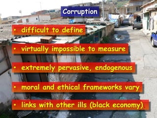 • difficult to define
• virtually impossible to measure
• extremely pervasive, endogenous
• moral and ethical frameworks vary
• links with other ills (black economy).
Corruption
 