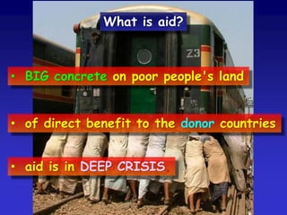 • BIG concrete on poor people's land
• of direct benefit to the donor countries
• aid is in DEEP CRISIS.
What is aid?
 