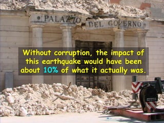 Without corruption, the impact of
this earthquake would have been
about 10% of what it actually was.
 