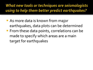 As more data is known from major earthquakes, data plots can be determined From these data points, correlations can be made to specify which areas are a main target for earthquakes 