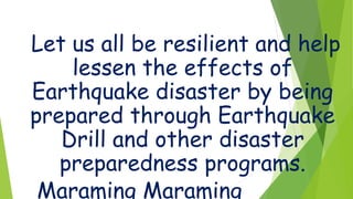 Let us all be resilient and help
lessen the effects of
Earthquake disaster by being
prepared through Earthquake
Drill and other disaster
preparedness programs.
Maraming Maraming
 