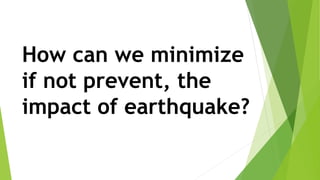 How can we minimize
if not prevent, the
impact of earthquake?
 