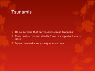 Tsunamis



 Its no surprise that earthquakes cause tsunamis
 Their destructive and deadly force has wiped out many
  cities
 Japan received a very nasty one last year
 