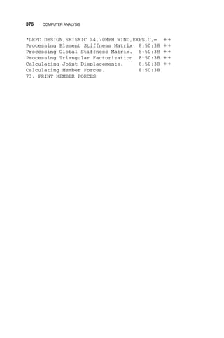 376 COMPUTER ANALYSIS
*LRFD DESIGN,SEISMIC Z4,70MPH WIND,EXPS.C,— ϩϩ
Processing Element Stiffness Matrix. 8:50:38 ϩϩ
Processing Global Stiffness Matrix. 8:50:38 ϩϩ
Processing Triangular Factorization. 8:50:38 ϩϩ
Calculating Joint Displacements. 8:50:38 ϩϩ
Calculating Member Forces. 8:50:38
73. PRINT MEMBER FORCES
 