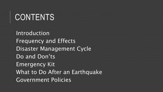 CONTENTS
Introduction
Frequency and Effects
Disaster Management Cycle
Do and Don’ts
Emergency Kit
What to Do After an Earthquake
Government Policies
 