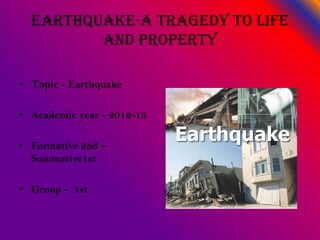 Earthquake-a tragedy to life
and property
• Topic - Earthquake
• Academic year - 2012-13
• Formative 2nd –
Summative1st
• Group - 1st
 
