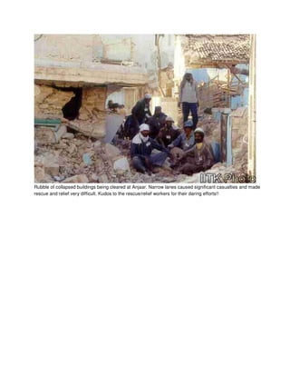 Rubble of collapsed buildings being cleared at Anjaar. Narrow lanes caused significant casualties and made
rescue and relief very difficult. Kudos to the rescue/relief workers for their daring efforts!!
 