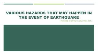 VARIOUS HAZARDS THAT MAY HAPPEN IN
THE EVENT OF EARTHQUAKE
PREPARED BY: LOVELY S. DELA CRUZ, SST-1
 