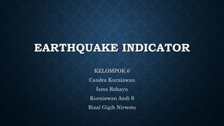 EARTHQUAKE INDICATOR
KELOMPOK 6
Candra Kurniawan
Isma Rahayu
Kurniawan Andi S
Rizal Gigih Nirwoto
 