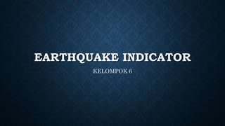 EARTHQUAKE INDICATOR
KELOMPOK 6
 