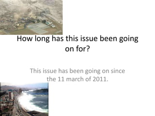 How long has this issue been going on for? This issue has been going on since the 11 march of 2011. 
