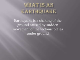 What is an earthquake Earthquake is a shaking of the ground caused by sudden movement of the tectonic plates under ground 