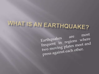 What is an earthquake? Earthquakes are most    frequent in regions where two moving plates meet and press against each other. 