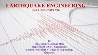 EARTHQUAKE ENGINEERING
(PART I SEMESTER VII)
By
Prof. Mayur Manohar More
Department of Civil Engineering
Bharati Vidyapeeth’s College of Engineering,
Kolhapur.
 