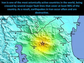 Iran is one of the most seismically active countries in the world, being
   crossed by several major fault lines that cover at least 90% of the
      country. As a result, earthquakes in Iran occur often and are
                               destructive.
 